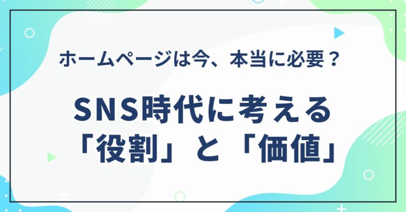 ホームページは今、本当に必要？ SNS時代に考える「役割」と「価値」